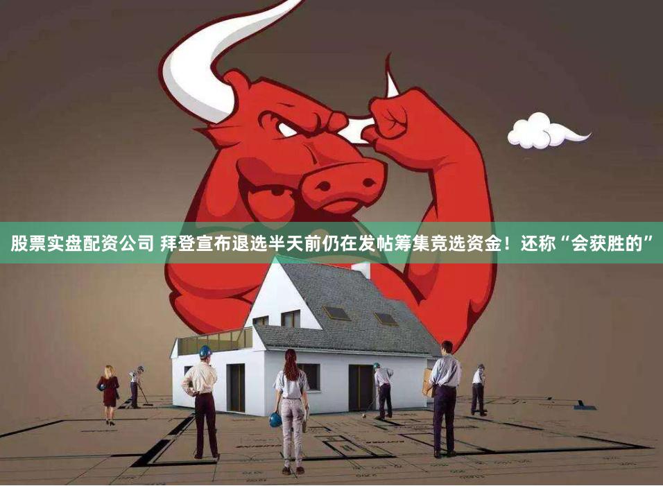 股票实盘配资公司 拜登宣布退选半天前仍在发帖筹集竞选资金！还称“会获胜的”