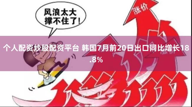 个人配资炒股配资平台 韩国7月前20日出口同比增长18.8%