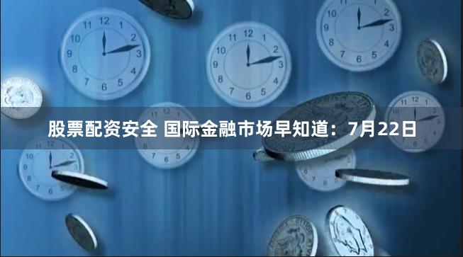 股票配资安全 国际金融市场早知道：7月22日