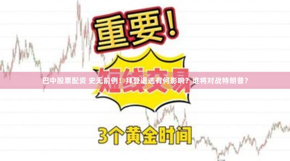 巴中股票配资 史无前例！拜登退选有何影响？谁将对战特朗普？