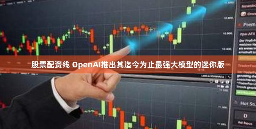 股票配资线 OpenAI推出其迄今为止最强大模型的迷你版