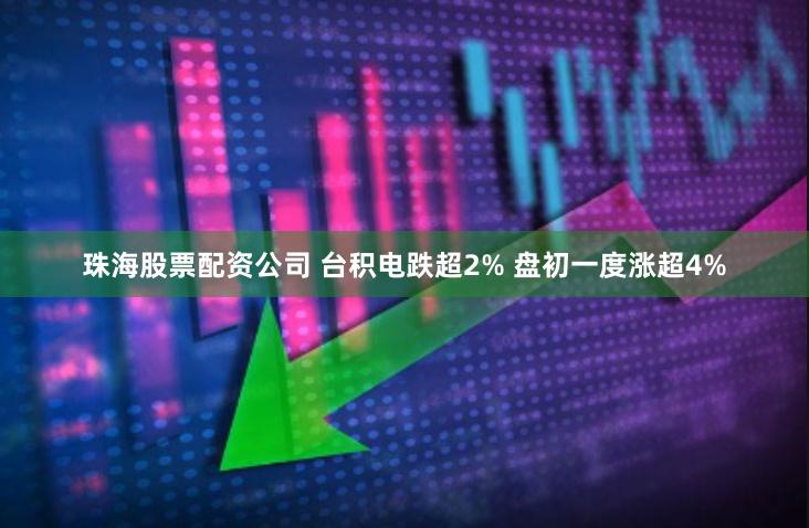 珠海股票配资公司 台积电跌超2% 盘初一度涨超4%