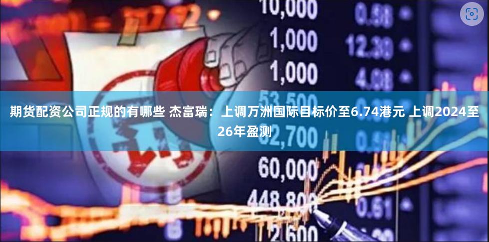 期货配资公司正规的有哪些 杰富瑞：上调万洲国际目标价至6.74港元 上调2024至26年盈测