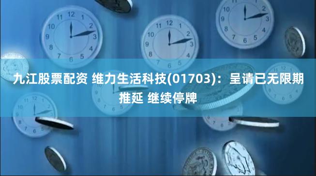 九江股票配资 维力生活科技(01703)：呈请已无限期推延 继续停牌