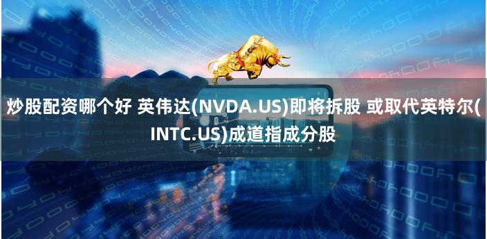 炒股配资哪个好 英伟达(NVDA.US)即将拆股 或取代英特尔(INTC.US)成道指成分股