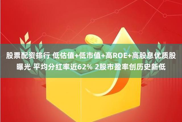 股票配资排行 低估值+低市值+高ROE+高股息优质股曝光 平均分红率近62% 2股市盈率创历史新低