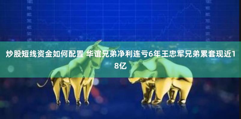 炒股短线资金如何配置 华谊兄弟净利连亏6年王忠军兄弟累套现近18亿