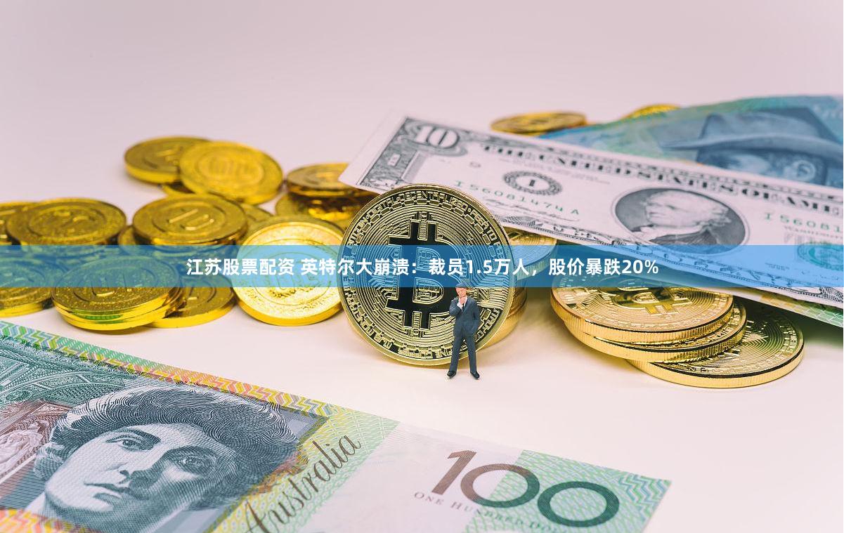 江苏股票配资 英特尔大崩溃：裁员1.5万人，股价暴跌20%