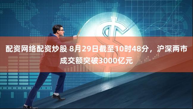 配资网络配资炒股 8月29日截至10时48分，沪深两市成交额突破3000亿元