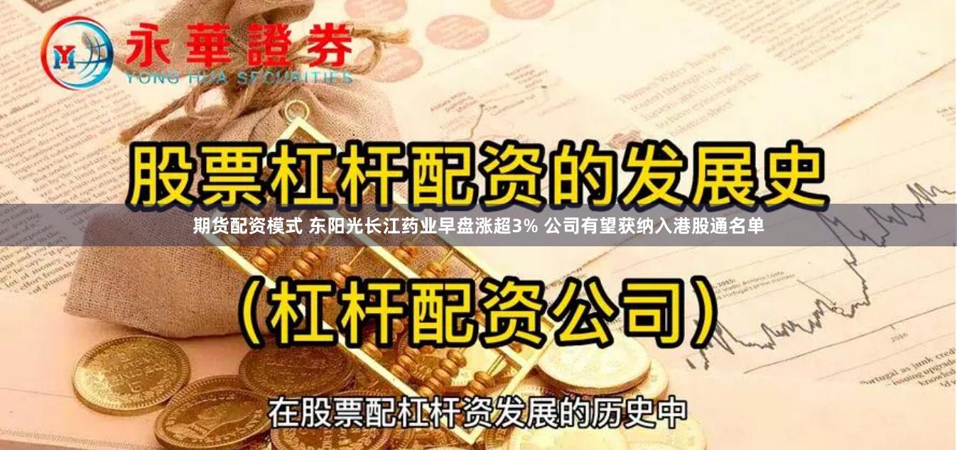 期货配资模式 东阳光长江药业早盘涨超3% 公司有望获纳入港股通名单