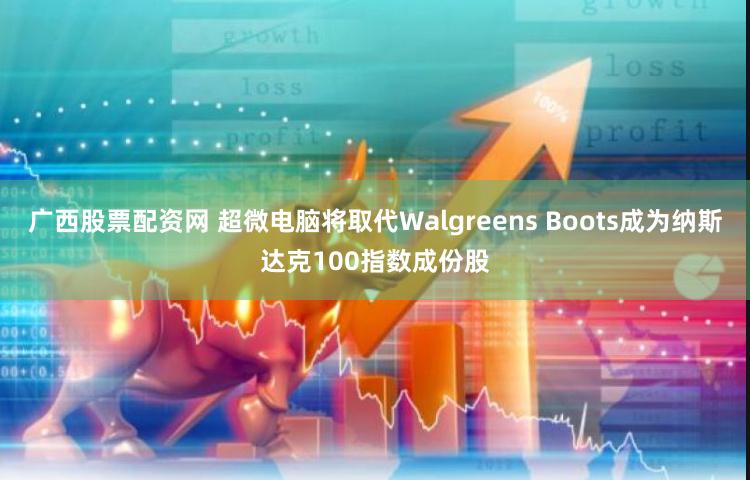 广西股票配资网 超微电脑将取代Walgreens Boots成为纳斯达克100指数成份股