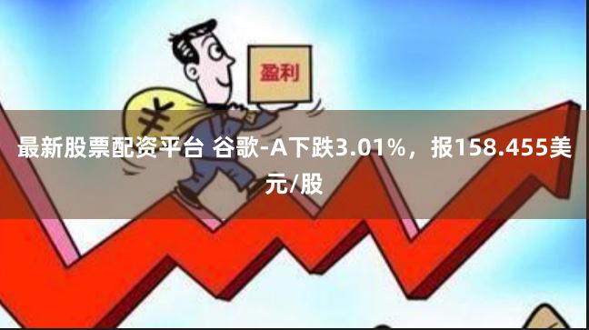 最新股票配资平台 谷歌-A下跌3.01%，报158.455美元/股