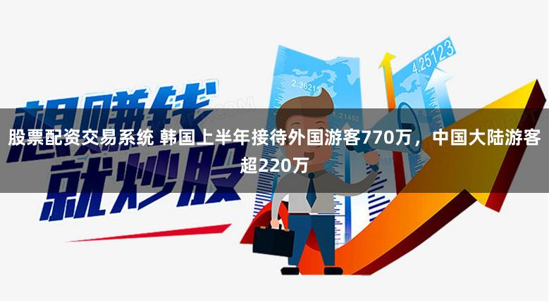 股票配资交易系统 韩国上半年接待外国游客770万，中国大陆游客超220万