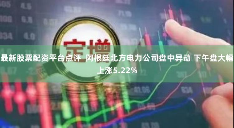 最新股票配资平台点评  阿根廷北方电力公司盘中异动 下午盘大幅上涨5.22%