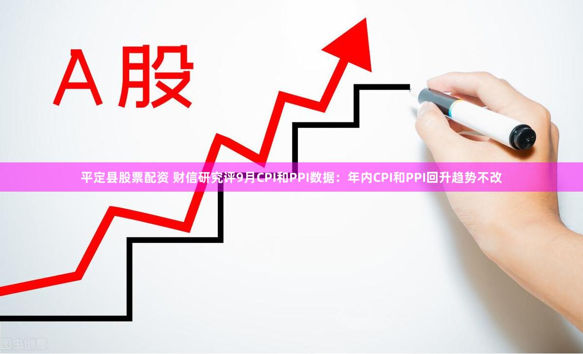 平定县股票配资 财信研究评9月CPI和PPI数据：年内CPI和PPI回升趋势不改