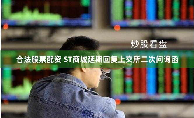 合法股票配资 ST商城延期回复上交所二次问询函