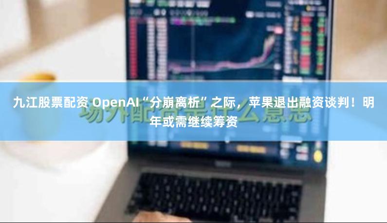 九江股票配资 OpenAI“分崩离析”之际，苹果退出融资谈判！明年或需继续筹资