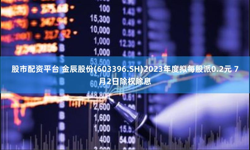 股市配资平台 金辰股份(603396.SH)2023年度拟每股派0.2元 7月2日除权除息