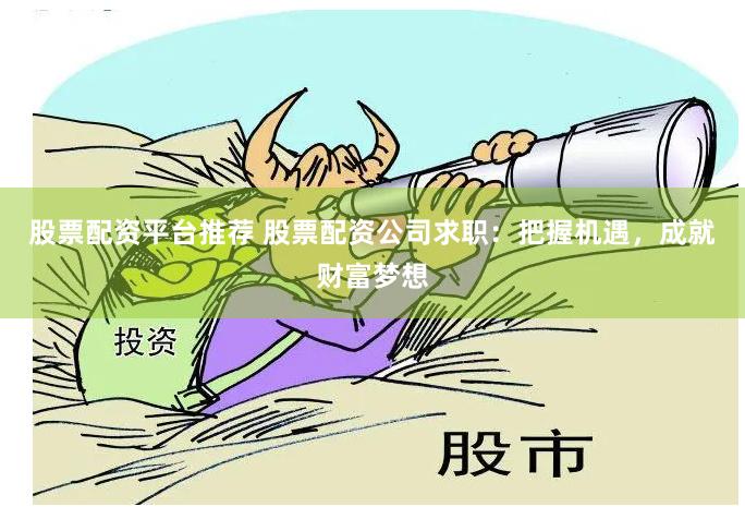 股票配资平台推荐 股票配资公司求职：把握机遇，成就财富梦想