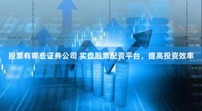 股票有哪些证券公司 实盘股票配资平台，提高投资效率