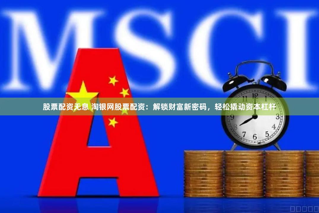 股票配资无息 淘银网股票配资：解锁财富新密码，轻松撬动资本杠杆
