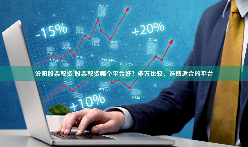 汾阳股票配资 股票配资哪个平台好？多方比较，选取适合的平台