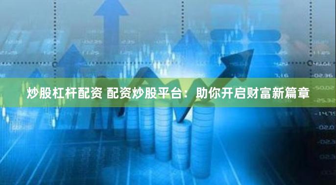 炒股杠杆配资 配资炒股平台：助你开启财富新篇章