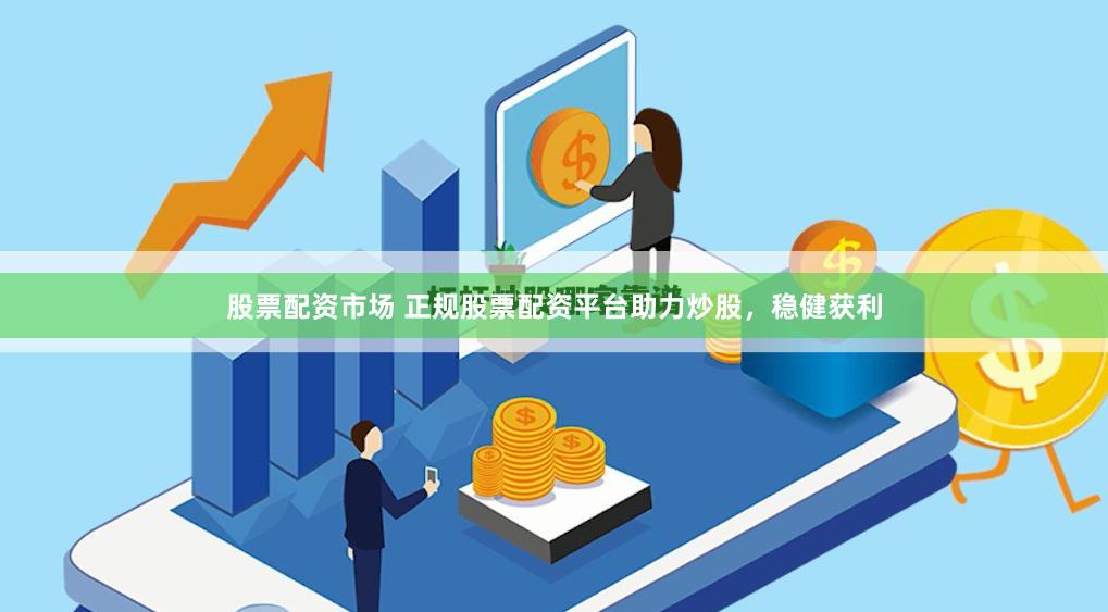 股票配资市场 正规股票配资平台助力炒股，稳健获利