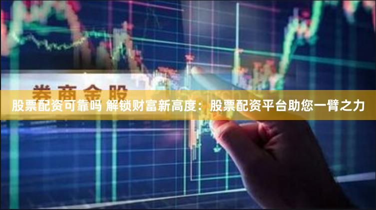 股票配资可靠吗 解锁财富新高度：股票配资平台助您一臂之力