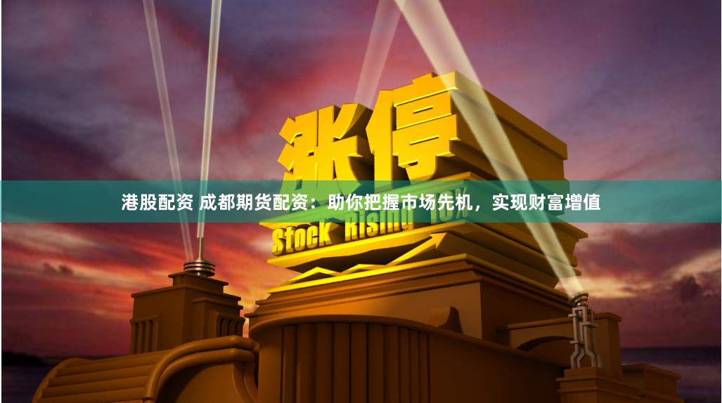 港股配资 成都期货配资：助你把握市场先机，实现财富增值