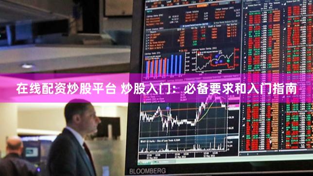 在线配资炒股平台 炒股入门：必备要求和入门指南