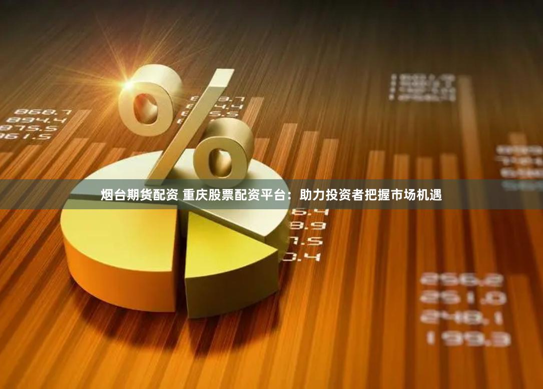 烟台期货配资 重庆股票配资平台：助力投资者把握市场机遇