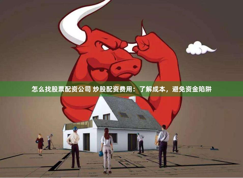 怎么找股票配资公司 炒股配资费用：了解成本，避免资金陷阱