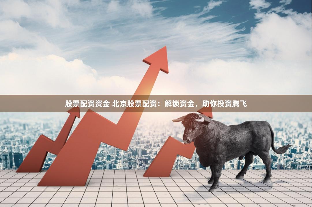 股票配资资金 北京股票配资：解锁资金，助你投资腾飞