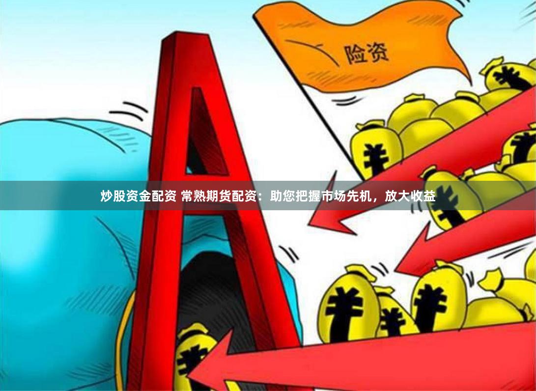 炒股资金配资 常熟期货配资：助您把握市场先机，放大收益