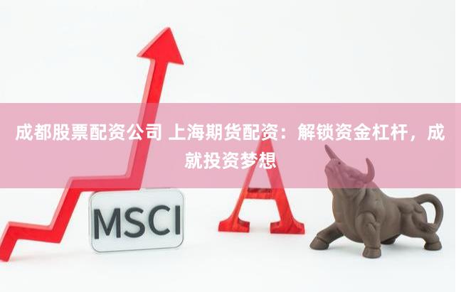 成都股票配资公司 上海期货配资：解锁资金杠杆，成就投资梦想