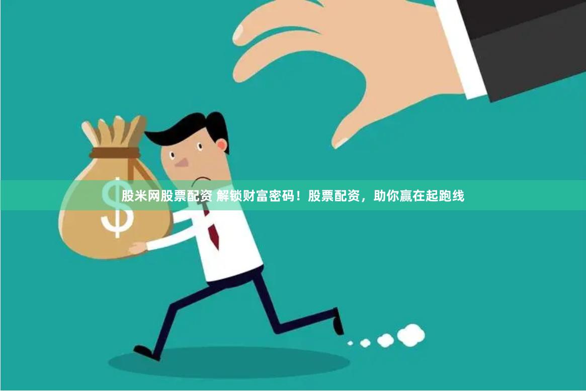 股米网股票配资 解锁财富密码！股票配资，助你赢在起跑线