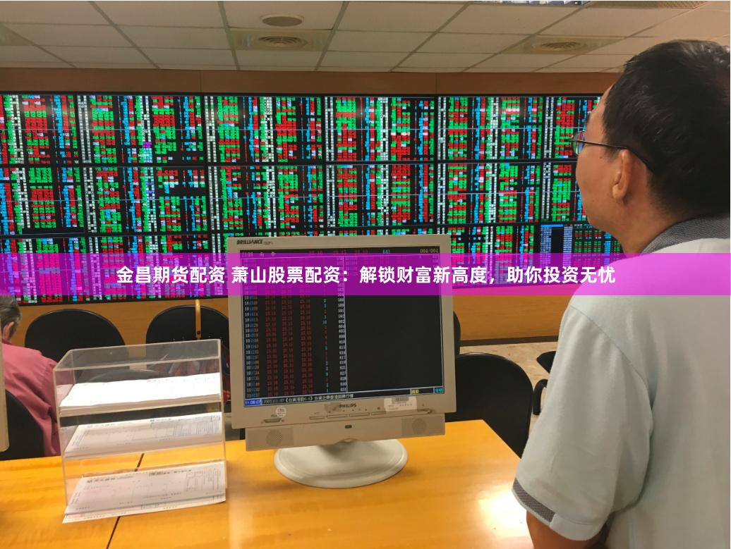 金昌期货配资 萧山股票配资：解锁财富新高度，助你投资无忧
