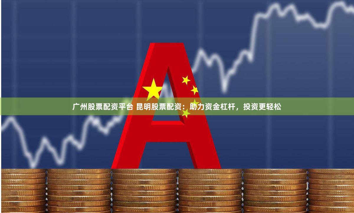 广州股票配资平台 昆明股票配资：助力资金杠杆，投资更轻松