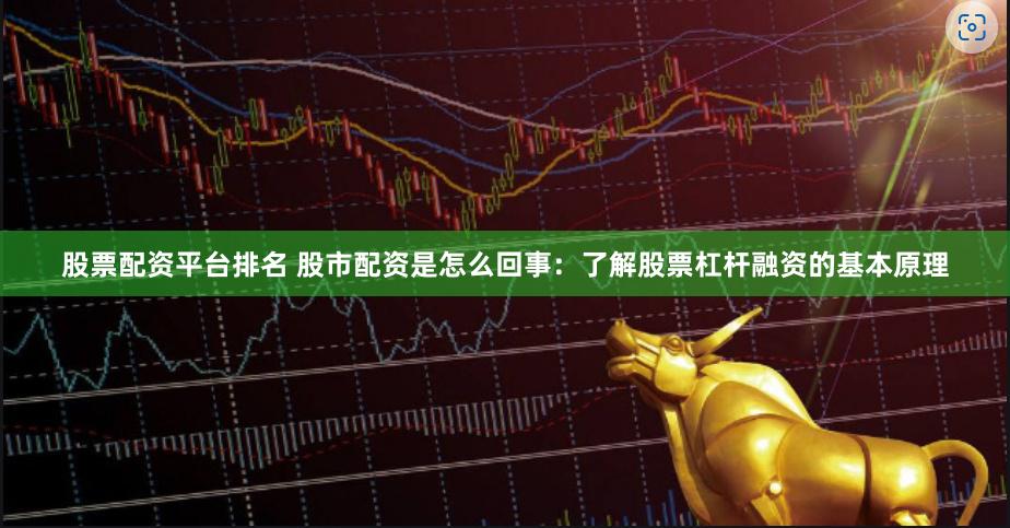 股票配资平台排名 股市配资是怎么回事：了解股票杠杆融资的基本原理