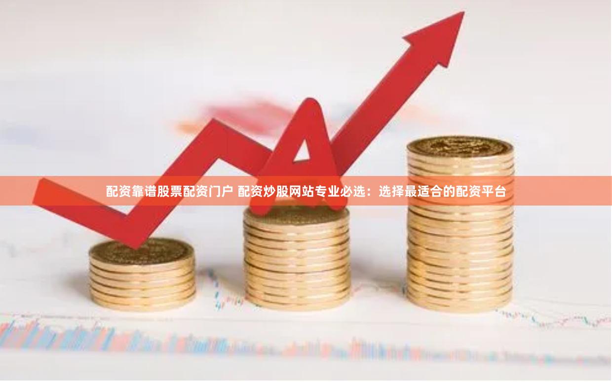 配资靠谱股票配资门户 配资炒股网站专业必选：选择最适合的配资平台
