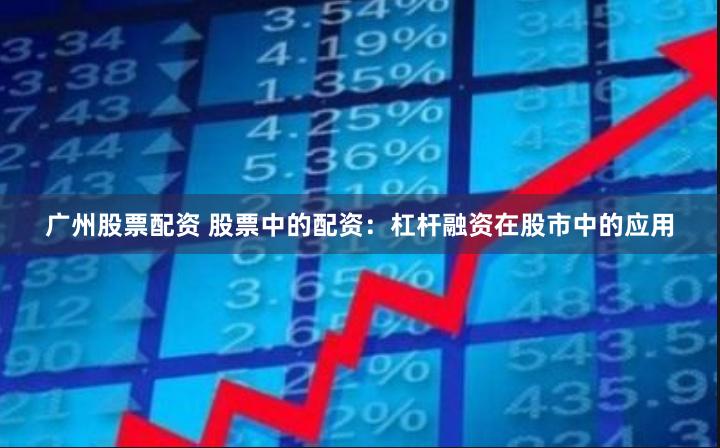 广州股票配资 股票中的配资：杠杆融资在股市中的应用