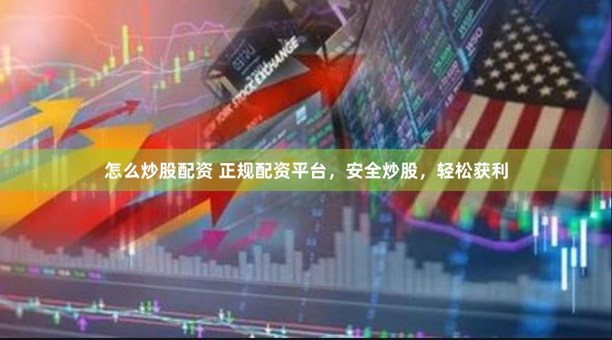怎么炒股配资 正规配资平台，安全炒股，轻松获利