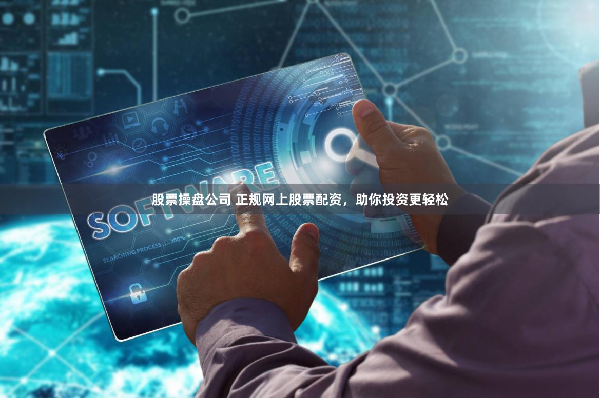 股票操盘公司 正规网上股票配资，助你投资更轻松