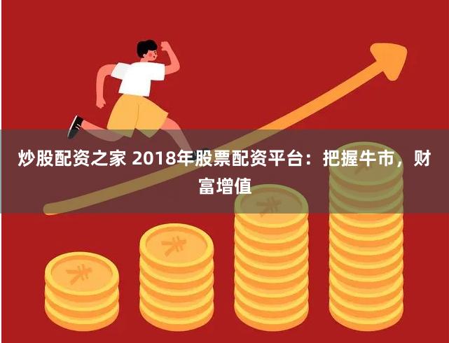 炒股配资之家 2018年股票配资平台：把握牛市，财富增值