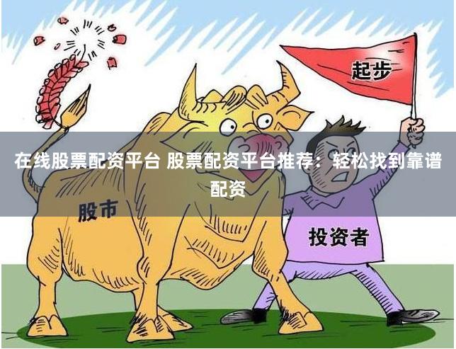 在线股票配资平台 股票配资平台推荐：轻松找到靠谱配资