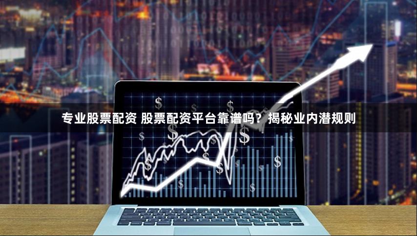 专业股票配资 股票配资平台靠谱吗？揭秘业内潜规则