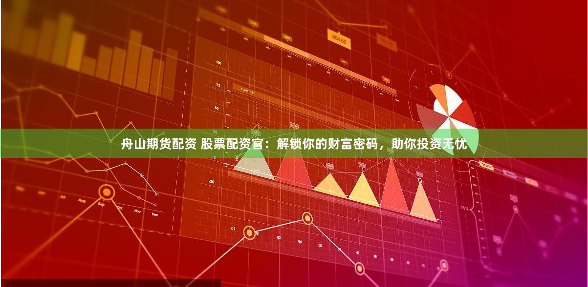舟山期货配资 股票配资官：解锁你的财富密码，助你投资无忧