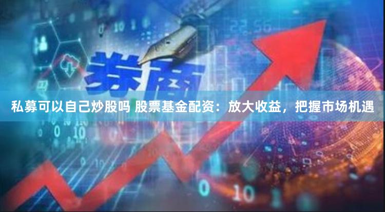 私募可以自己炒股吗 股票基金配资：放大收益，把握市场机遇
