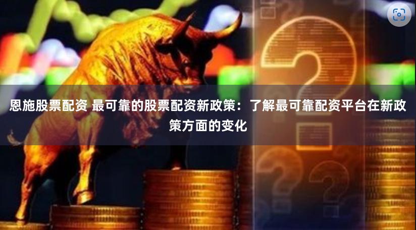 恩施股票配资 最可靠的股票配资新政策：了解最可靠配资平台在新政策方面的变化